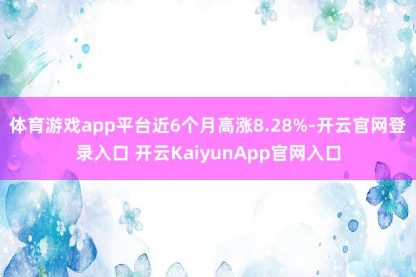 体育游戏app平台近6个月高涨8.28%-开云官网登录入口 开云KaiyunApp官网入口