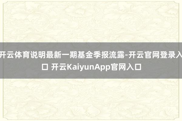 开云体育说明最新一期基金季报流露-开云官网登录入口 开云KaiyunApp官网入口