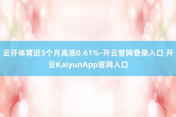 云开体育近3个月高涨0.61%-开云官网登录入口 开云KaiyunApp官网入口