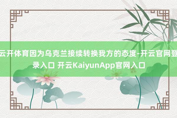 云开体育因为乌克兰接续转换我方的态度-开云官网登录入口 开云KaiyunApp官网入口