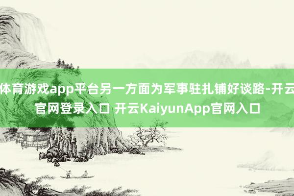 体育游戏app平台另一方面为军事驻扎铺好谈路-开云官网登录入口 开云KaiyunApp官网入口