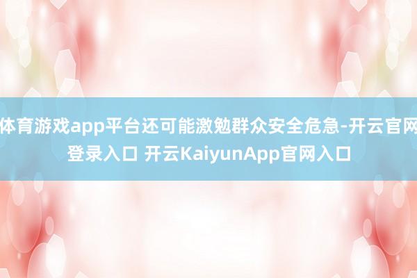 体育游戏app平台还可能激勉群众安全危急-开云官网登录入口 开云KaiyunApp官网入口