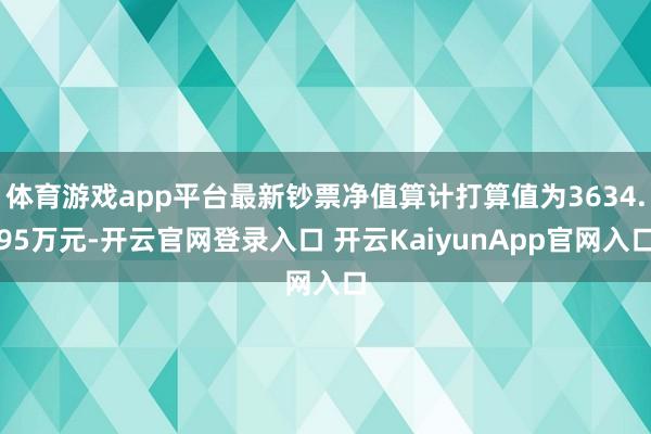 体育游戏app平台最新钞票净值算计打算值为3634.95万元-开云官网登录入口 开云KaiyunApp官网入口