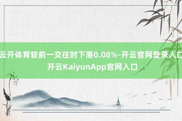 云开体育较前一交往时下落0.08%-开云官网登录入口 开云KaiyunApp官网入口