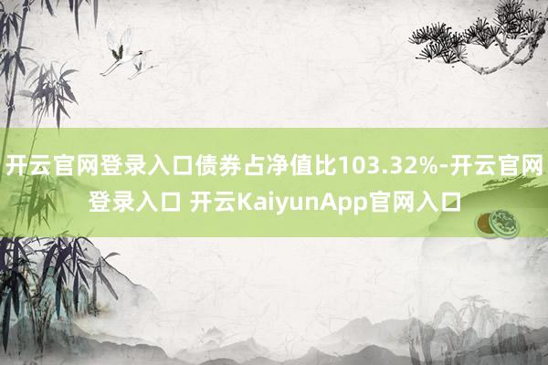 开云官网登录入口债券占净值比103.32%-开云官网登录入口 开云KaiyunApp官网入口