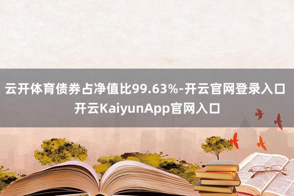 云开体育债券占净值比99.63%-开云官网登录入口 开云KaiyunApp官网入口